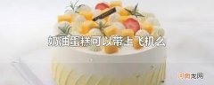奶油蛋糕可以带上飞机么
