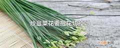 炒韭菜花要把花切掉吗