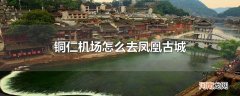铜仁机场怎么去凤凰古城