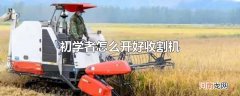 初学者怎么开好收割机