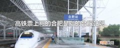 高铁票上写的合肥是指的合肥站吗