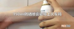 150ml防晒喷雾能带上火车吗