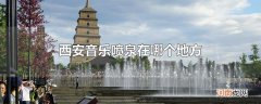 西安音乐喷泉在哪个地方