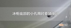 冰柜底部的小孔用时要堵住吗