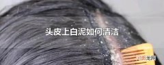 头皮上白泥如何清洁