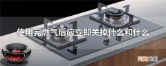 使用完燃气后应立即关掉什么和什么
