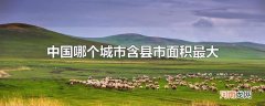 中国哪个城市含县市面积最大