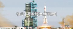 神舟十号发射地点在哪里