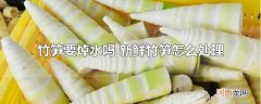 竹笋要焯水吗 新鲜竹笋怎么处理
