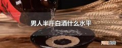 男人半斤白酒什么水平