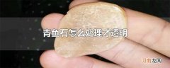 青鱼石怎么处理才透明