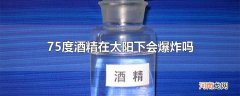 75度酒精在太阳下会爆炸吗