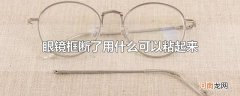 眼镜框断了用什么可以粘起来