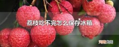 荔枝吃不完怎么保存冰箱