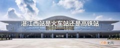 湛江西站是火车站还是高铁站