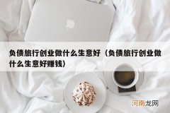 负债旅行创业做什么生意好赚钱 负债旅行创业做什么生意好