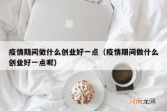 疫情期间做什么创业好一点呢 疫情期间做什么创业好一点