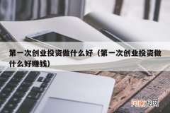 第一次创业投资做什么好赚钱 第一次创业投资做什么好