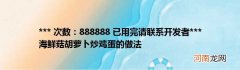 *** 次数：888888 已用完请联系开发者*** 海鲜菇胡萝卜炒鸡蛋的做法