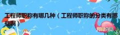 工程师职称的分类有哪些啊  工程师职称有哪几种