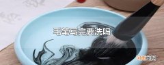 毛笔写完要洗吗