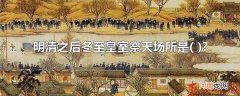 明清之后冬至皇室祭天场所是?
