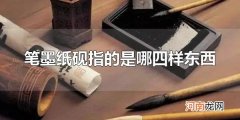 笔墨纸砚指的是哪四样东西 笔墨纸砚是中国古代的文房四宝