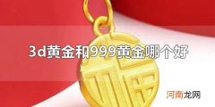 3d黄金和999黄金哪个好 有时999黄金比3d黄金好