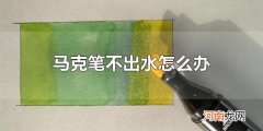 马克笔不出水怎么办 重新买一只马克笔是最简单的解决办法