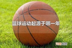篮球运动起源于哪一年 篮球运动起源于1891年