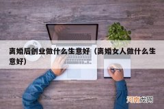 离婚女人做什么生意好 离婚后创业做什么生意好