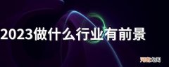 2023做什么行业有前景 哪些行业吃香有发展