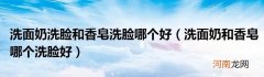 洗面奶和香皂哪个洗脸好  洗面奶洗脸和香皂洗脸哪个好