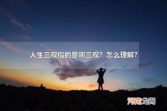 人生三观指的是哪三观？怎么理解？ 人生三观正常的标准是什么