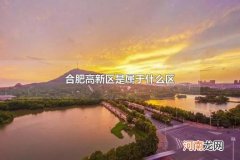 合肥高新区是属于什么区 合肥高新区在哪里