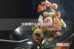 炒菜用什么醋比较好吃 陈醋可以凉拌菜吗