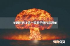 美国在日本第一颗原子弹爆炸是哪年 世界上第一颗原子弹爆炸成功时间
