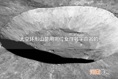 太空环形山是用哪位女性名字命名的 以我国古代科学家的名字命名的太空环形