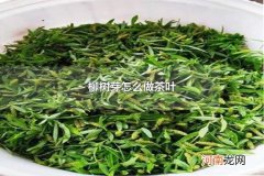 柳树芽怎么做茶叶 柳树芽的营养成分包括什么