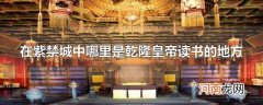 在紫禁城中哪里是乾隆皇帝读书的地方