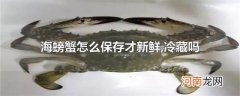 海螃蟹怎么保存才新鲜,冷藏吗