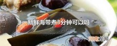 新鲜海带煮3分钟可以吗