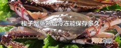 梭子蟹蒸熟后冷冻能保存多久