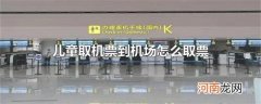 儿童取机票到机场怎么取票