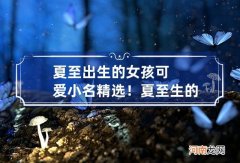 夏至出生的女孩子可爱小名精选！ 夏至生的男孩子取什么小名