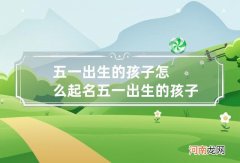 五一出生的孩子怎么起名 五一出生的孩子怎么起名好