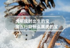 虎年戌时出生的宝宝五行缺什么 属虎的宝宝五行缺什么
