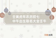 壬寅虎年农历初七中午出生取名大全 壬午日生于戊寅月