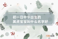 初一日中午出生的属虎宝宝叫什么名字好