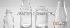玻璃瓶可以放冰箱冷冻吗